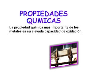 La propiedad química mas importante de los metales es su elevada capacidad de oxidación. PROPIEDADES QUMICAS 