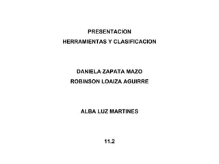 PRESENTACION HERRAMIENTAS Y CLASIFICACION DANIELA ZAPATA MAZO ROBINSON LOAIZA AGUIRRE ALBA LUZ MARTINES 11.2 