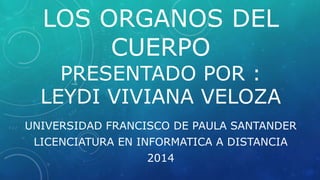LOS ORGANOS DEL
CUERPO
PRESENTADO POR :
LEYDI VIVIANA VELOZA
UNIVERSIDAD FRANCISCO DE PAULA SANTANDER
LICENCIATURA EN INFORMATICA A DISTANCIA
2014
 