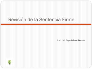 Revisión de la Sentencia Firme.
Lic. Luis Edgardo León Romero
 