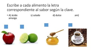 Escribe a cada alimento la letra 
correspondiente al sabor según la clave. 
• A) ácido s) salado d) dulce am) 
amargo 
 