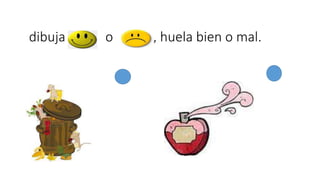dibuja o , huela bien o mal. 
 