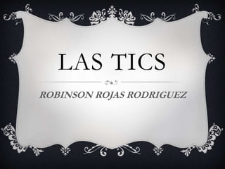 LAS TICS
ROBINSON ROJAS RODRIGUEZ
 