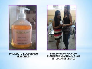 PRODUCTO ELABORADO
«SANDRAG»

ENTREGANDO PRODUCTO
ELABORADO «SANDRAG» A LAS
ESTUDIANTES DEL VO2

 