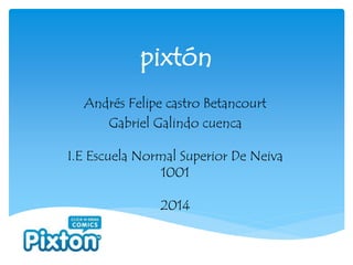 pixtón
Andrés Felipe castro Betancourt
Gabriel Galindo cuenca
I.E Escuela Normal Superior De Neiva
1001
2014
 