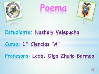 Poema
Estudiante: Nashely Velepucha
Curso: 1º Ciencias ‘’A’’
Profesora: Lcda. Olga Zhuño Bermeo
 