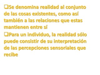 Se denomina realidad al conjunto de las cosas existentes, como así también a las relaciones que estas mantienen entre sí 