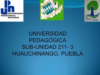 UNIVERSIDAD PEDAGÓGICA SUB-UNIDAD 211- 3 HUAUCHINANGO, PUEBLA 