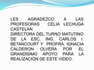 LES AGRADEZCO A LAS PROFESORAS  CELIA LECHUGA CASTELANDIRECTORA DEL TURNO MATUTINO DE LA ESC. ING. CARLOS I. BETANCOURT Y  PROFRA. IGNACIA CALDERON OLVERA POR EL GRANDISIMO APOYO PARA LA REALIZACIÓN DE ESTE VIDEO.