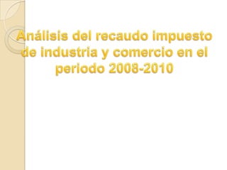 Análisis del recaudo impuesto de industria y comercio en el periodo 2008-2010 