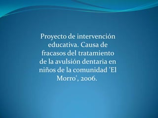 Proyecto de intervención educativa. Causa de fracasos del tratamiento de la avulsión dentaria en niños de la comunidad &apos;El Morro&apos;, 2006.  