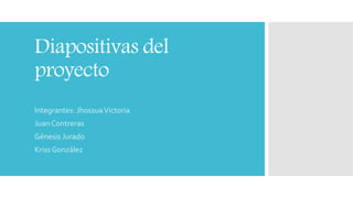 Diapositivas del
proyecto
Integrantes: JhossuaVictoria
Juan Contreras
Génesis Jurado
Kriss González
 