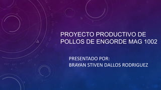 PROYECTO PRODUCTIVO DE 
POLLOS DE ENGORDE MAG 1002 
PRESENTADO POR: 
BRAYAN STIVEN DALLOS RODRIGUEZ 
 