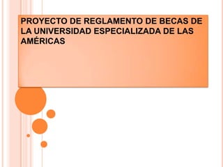 PROYECTO DE REGLAMENTO DE BECAS DE
LA UNIVERSIDAD ESPECIALIZADA DE LAS
AMÉRICAS
 