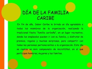 RENUEVA TU ESPACIOAl final de cada año, los diferentes empleados de Sabor Caribe presentarán una propuesta innovadora, donde plateen una estrategia que la organización podría implementar en cuanto a las condiciones de salubridad e higiene, ó para mejorar algún aspecto físico. Las propuestas deben ser creativas, factibles y originales. El comité cultural, llamado “el deleite”, conformado por el directivo gerente y un representante de cada departamento, es el encargado de organizar esta actividad y tendrá la difícil tarea de escoger a las 2 mejores propuestas para su implementación,  dándoles a los ganadores una mención especial.