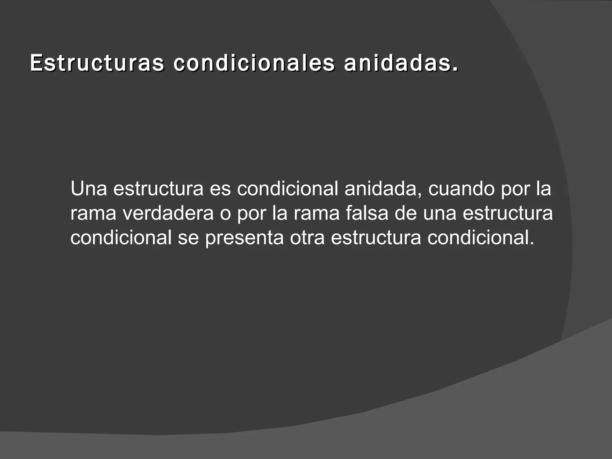 Estructuras condicionales anidadas. Una estructura es condicional anidada, cuando por la rama verdadera o por la rama falsa de una estructura condicional se presenta otra estructura condicional. 