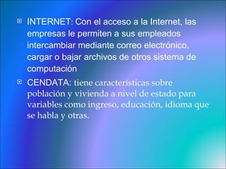 INTERNET :  Con el acceso a la Internet, las empresas le permiten a sus empleados intercambiar mediante correo electrónico, cargar o bajar archivos de otros sistema de computación CENDATA:  tiene características sobre población y vivienda a nivel de estado para variables como ingreso, educación, idioma que se habla y otras. 
