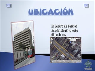 El Centro de Gestión Administrativa esta Ubicado en:  
