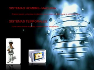 SISTEMAS HOMBRE- MAQUINA:
Emplean equipo u otra clase de objetivos, que a veces se quiere lograr la autosuficiencia.
SISTEMAS TEMPORALES:
Duran cierto periodo de tiempo y posteriormente desaparecen.
 