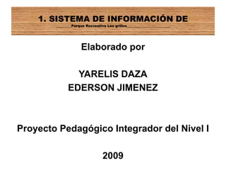 Elaborado por YARELIS DAZA EDERSON JIMENEZ Proyecto Pedagógico Integrador del Nivel I 2009 1. SISTEMA DE INFORMACIÓN DE_________Parque Recreativo Los grillos_________________________ 