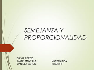 SEMEJANZA Y
PROPORCIONALIDAD
SILVIA PEREZ
ANGIE MANTILLA
DANIELA BARON
MATEMÁTICA
GRADO 9
 