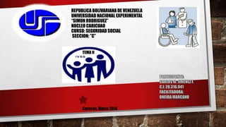 REPUBLICA BOLIVARIANA DE VENEZUELA
UNIVERSIDAD NACIONAL EXPERIMENTAL
“SIMON RODRIGUEZ”
NUCLEO CARICUAO
CURSO: SEGURIDAD SOCIAL
SECCION: ”C””
Caracas, Marzo 2014
TEMA II
 