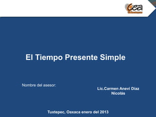 El Tiempo Presente Simple


Nombre del asesor:
                                      Lic.Carmen Anevi Díaz
                                             Nicolás



             Tuxtepec, Oaxaca enero del 2013
 