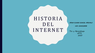 HISTORIA
DEL
INTERNET
ERIKA ELIANA DONCEL AREVALO
COD..202022898
Tics y Aprendizaje
UPTC
2021
 