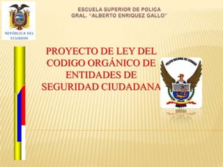 PROYECTO DE LEY DEL
 CODIGO ORGÁNICO DE
    ENTIDADES DE
SEGURIDAD CIUDADANA
 