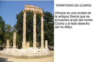 TERRITORIO DE OLIMPIA Olimpia es una ciudad de  la antigua Grecia que se  encuentra al pie del monte Cronio y al lado derecho del río Alfeo. 