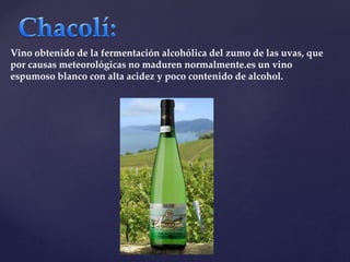 Vino obtenido de la fermentación alcohólica del zumo de las uvas, que 
por causas meteorológicas no maduren normalmente.es un vino 
espumoso blanco con alta acidez y poco contenido de alcohol. 
 