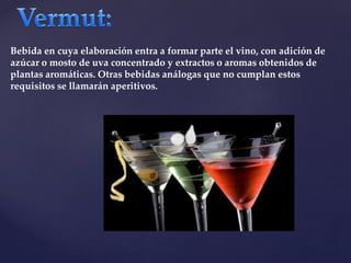 Bebida en cuya elaboración entra a formar parte el vino, con adición de 
azúcar o mosto de uva concentrado y extractos o aromas obtenidos de 
plantas aromáticas. Otras bebidas análogas que no cumplan estos 
requisitos se llamarán aperitivos. 
 