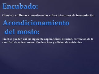 Consiste en llenar el mosto en las cubas o tanques de fermentación. 
En él se pueden dar las siguientes operaciones: dilución, corrección de la 
cantidad de azúcar, corrección de acidez y adición de nutrientes. 
 