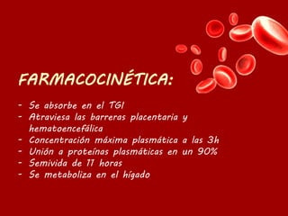 - Se absorbe en el TGI
- Atraviesa las barreras placentaria y
hematoencefálica
- Concentración máxima plasmática a las 3h
- Unión a proteínas plasmáticas en un 90%
- Semivida de 11 horas
- Se metaboliza en el hígado
 