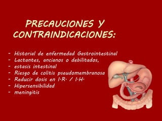 - Historial de enfermedad Gastrointestinal
- Lactantes, ancianos o debilitados,
- estasis intestinal
- Riesgo de colitis pseudomembranosa
- Reducir dosis en I.R. / I.H.
- Hipersensibilidad
- meningitis
 
