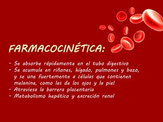 - Se absorbe rápidamente en el tubo digestivo
- Se acumula en riñones, hígado, pulmones y bazo,
y se une fuertemente a células que contienen
melanina, como las de los ojos y la piel
- Atraviesa la barrera placentaria
- Metabolismo hepático y excreción renal
 