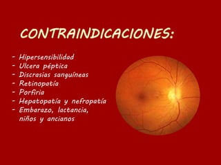 - Hipersensibilidad
- Ulcera péptica
- Discrasias sanguíneas
- Retinopatía
- Porfiria
- Hepatopatía y nefropatía
- Embarazo, lactancia,
niños y ancianos
 
