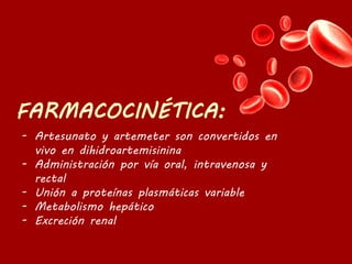 - Artesunato y artemeter son convertidos en
vivo en dihidroartemisinina
- Administración por vía oral, intravenosa y
rectal
- Unión a proteínas plasmáticas variable
- Metabolismo hepático
- Excreción renal
 