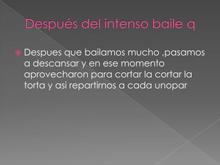 Después del intenso baile qDespues que bailamos mucho ,pasamos a descansar y en ese momento aprovecharon para cortar la cortar la torta y asi repartirnos a cada unopar