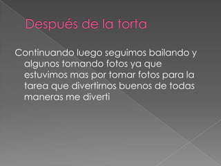 Después de la torta Continuando luego seguimos bailando y algunos tomando fotos ya que estuvimos mas por tomar fotos para la tarea que divertirnos buenos de todas maneras me diverti
