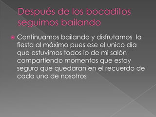 Después de los bocaditos seguimos bailandoContinuamos bailando y disfrutamos  la fiesta al máximo pues ese el unico día que estuvimos todos lo de mi salón compartiendo momentos que estoy seguro que quedaran en el recuerdo de cada uno de nosotros