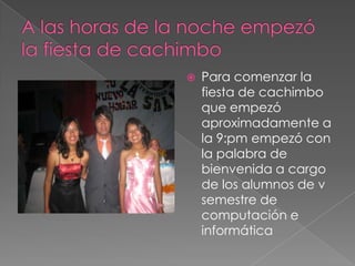A las horas de la noche empezó  la fiesta de cachimboPara comenzar la fiesta de cachimbo que empezó aproximadamente a la 9:pm empezó con la palabra de bienvenida a cargo de los alumnos de v semestre de computación e informática