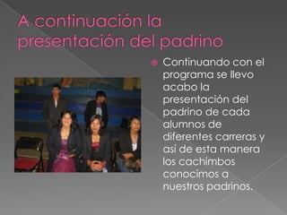A continuación la presentación del padrinoContinuando con el programa se llevo acabo la presentación del padrino de cada alumnos de diferentes carreras y así de esta manera los cachimbos conocimos a nuestros padrinos.