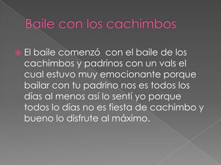 Baile con los cachimbosEl baile comenzó  con el baile de los cachimbos y padrinos con un vals el cual estuvo muy emocionante porque bailar con tu padrino nos es todos los días al menos así lo sentí yo porque todos lo días no es fiesta de cachimbo y bueno lo disfrute al máximo.