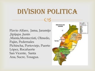 
Flavio Alfaro, Jama, Jaramijo
,Jipijapa ,Junín
,Manta,Montecristi, Olmedo,
Paján, Pedernales
Pichincha, Portoviejo, Puerto
López, Rocafuerte
San Vicente, Santa
Ana, Sucre, Tosagua.
Division politica
 