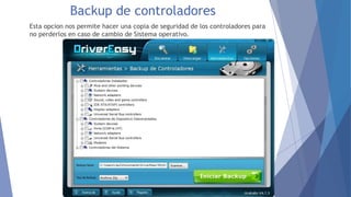 Backup de controladores
Esta opcion nos permite hacer una copia de seguridad de los controladores para
no perderlos en caso de cambio de Sistema operativo.
 