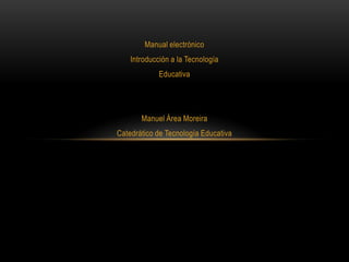Manual electrónico
Introducción a la Tecnología
Educativa
Manuel Área Moreira
Catedrático de Tecnología Educativa
 