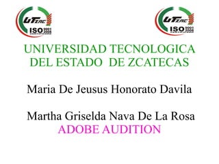 UNIVERSIDAD TECNOLOGICA 
DEL ESTADO DE ZCATECAS 
Maria De Jeusus Honorato Davila 
Martha Griselda Nava De La Rosa 
ADOBE AUDITION 
 