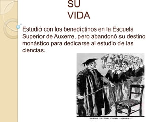 SU VIDAEstudió con los benedictinos en la Escuela Superior de Auxerre, pero abandonó su destino monástico para dedicarse al estudio de las ciencias.