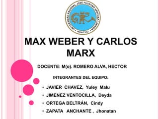 MAX WEBER Y CARLOS
      MARX
  DOCENTE: M(o). ROMERO ALVA, HECTOR

       INTEGRANTES DEL EQUIPO:

   • JAVIER CHAVEZ, Yuley Malu
   • JIMENEZ VENTOCILLA, Deyda
   • ORTEGA BELTRÁN, Cindy
   • ZAPATA ANCHANTE , Jhonatan
 